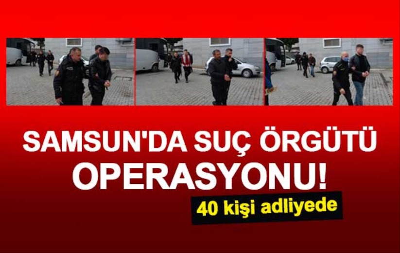 Samsun'da suç örgütü operasyonu! 40 kişi adliyede