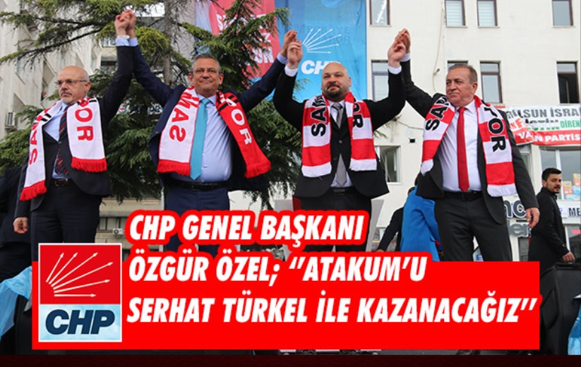CHP Genel Başkanı Özgür Özel; ''Atakum'u Serhat Türkel ile kazanacağız''