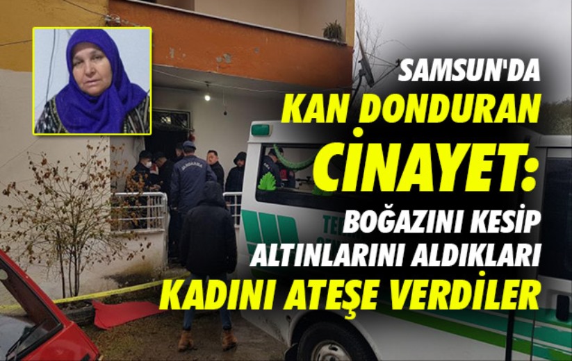 Samsun'da kan donduran cinayet: Boğazını kesip altınlarını aldıkları kadını ateşe verdiler