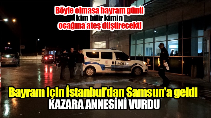 Bayram için İstanbul'dan Samsun'a geldi kazara annesini vurdu