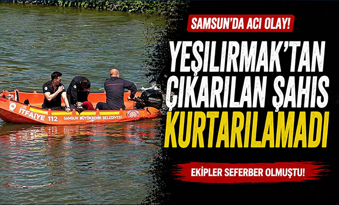 Yeşilırmak'tan çıkarılan şahıs kurtarılamadı