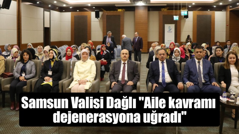 Samsun Valisi Dağlı 'Aile kavramı dejenerasyona uğradı'
