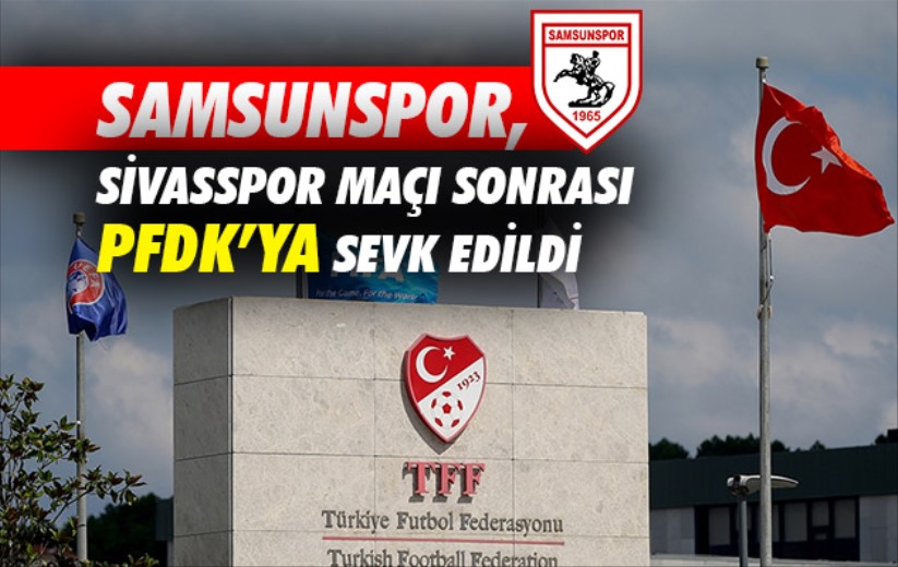 Samsunspor, Sivasspor maçı sonrası PFDK'ya sevk edildi