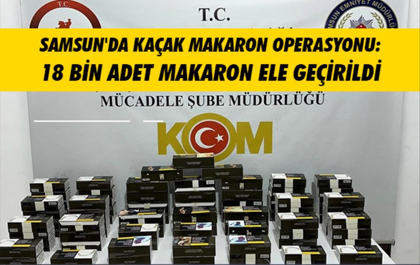 Samsun'da kaçak makaron operasyonu: 18 bin adet makaron ele geçirildi