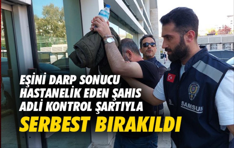 Samsun'da eşini darp sonucu hastanelik eden şahıs adli kontrol şartıyla serbest bırakıldı