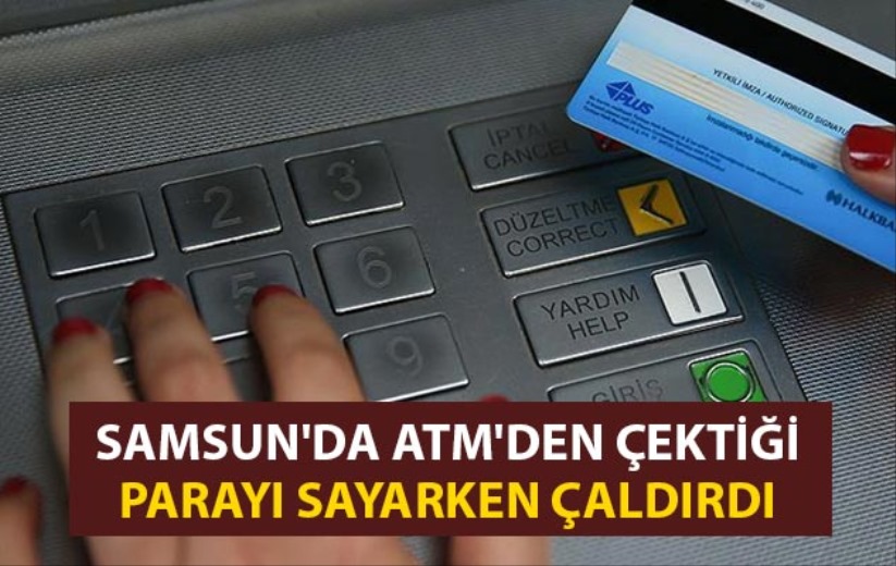 Samsun'da ATM'den çektiği parayı sayarken çaldırdı