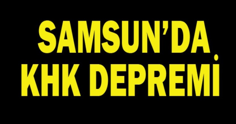 Samsun`da KHK depremi