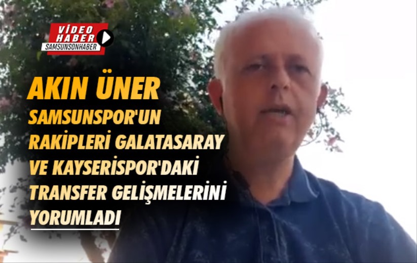 Akın Üner, Samsunspor'un rakiplerinin transfer gelişmelerini yorumladı