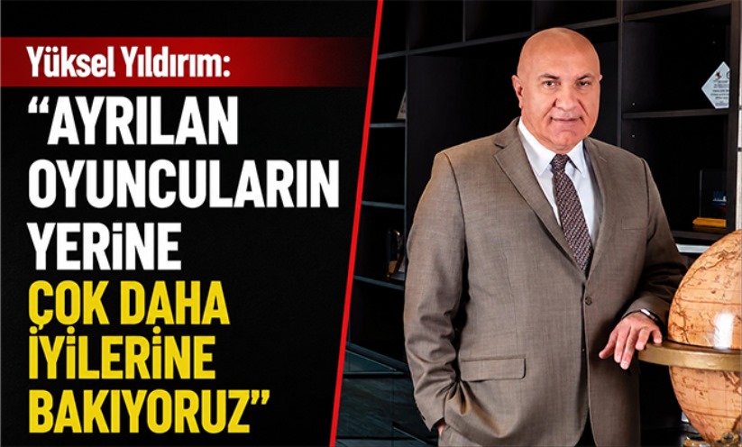 Yüksel Yıldırım: 'Ayrılan oyuncuların yerine çok daha iyilerine bakıyoruz'