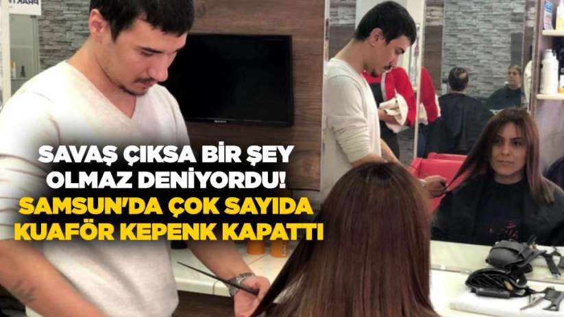 Savaş çıksa bir şey olmaz deniyordu! Samsun'da çok sayıda kuaför kepenk kapattı