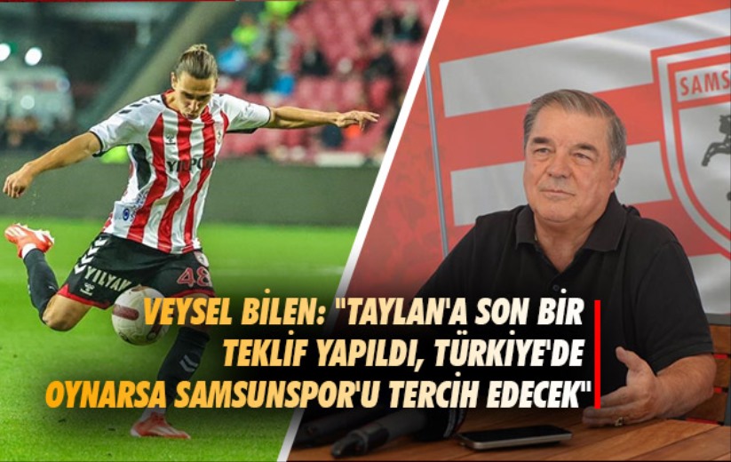 Veysel Bilen: 'Taylan'a son bir teklif yapıldı, Türkiye'de oynarsa Samsunspor'u tercih edecek'