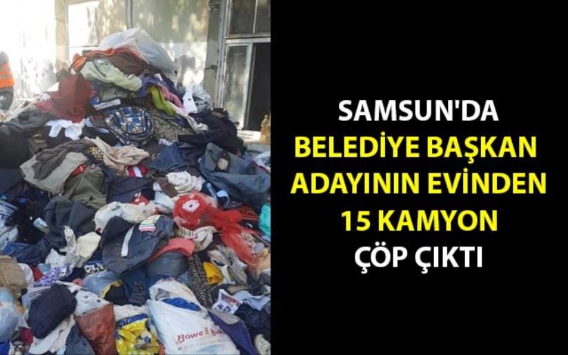 Samsun'da belediye başkan adayının evinden 15 kamyon çöp çıktı