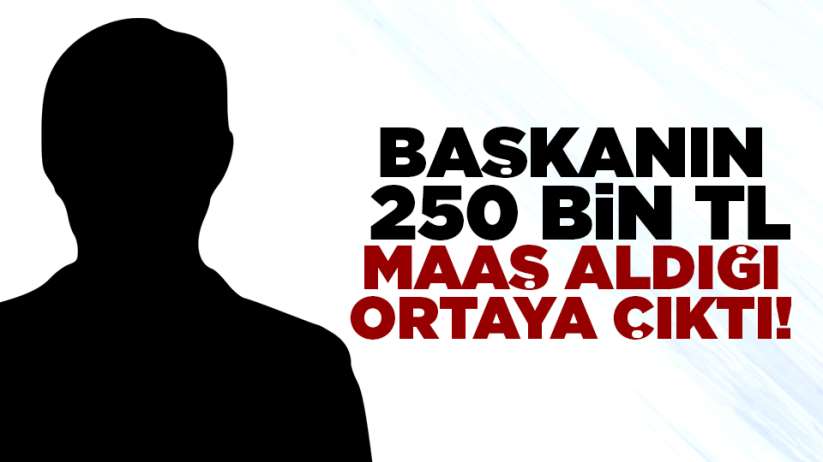 Başkanın 250 Bin TL maaş aldığı ortaya çıktı!