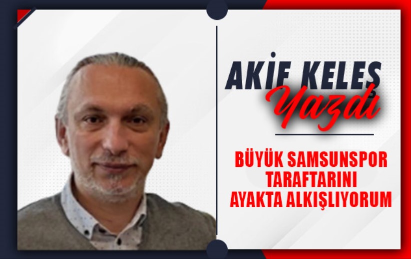 Büyük Samsunspor Taraftarını Ayakta Alkışlıyorum