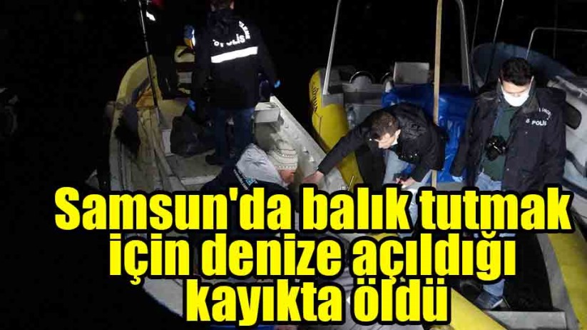 Samsun'da balık tutmak için denize açıldığı kayıkta öldü