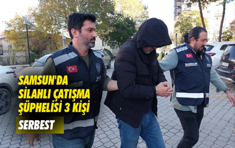 Samsun'daki silahlı çatışma şüphelisi 3 kişi serbest