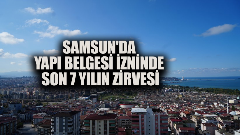Samsun'da yapı belgesi izninde son 7 yılın zirvesi