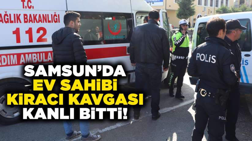 Samsun'da ev sahibi kiracı kavgası kanlı bitti!