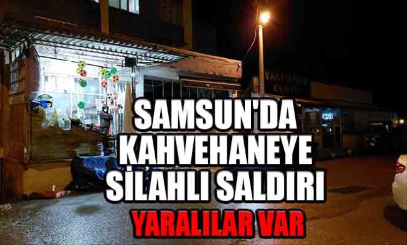 Samsun'da kahvehaneye silahlı saldırı yaralılar var