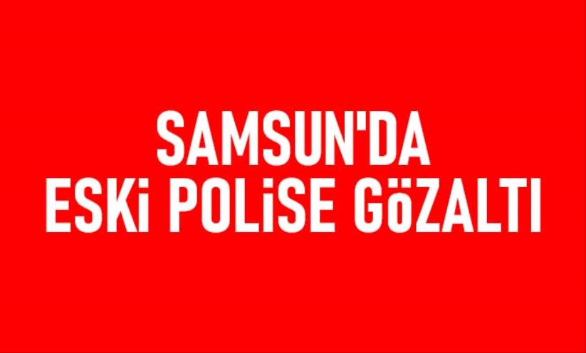 Samsun'da eski polise gözaltı