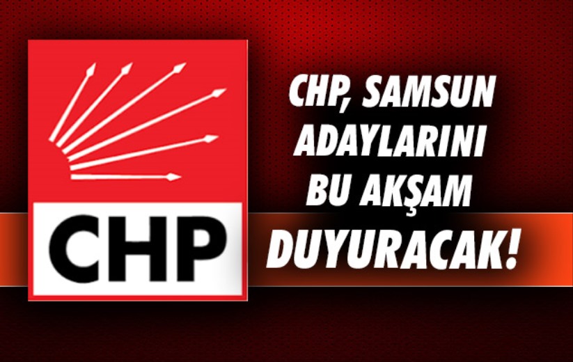 CHP, Samsun adaylarını bu akşam duyuracak!