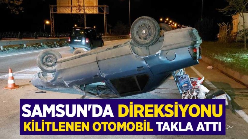 Samsun'da direksiyonu kilitlenen otomobil takla attı