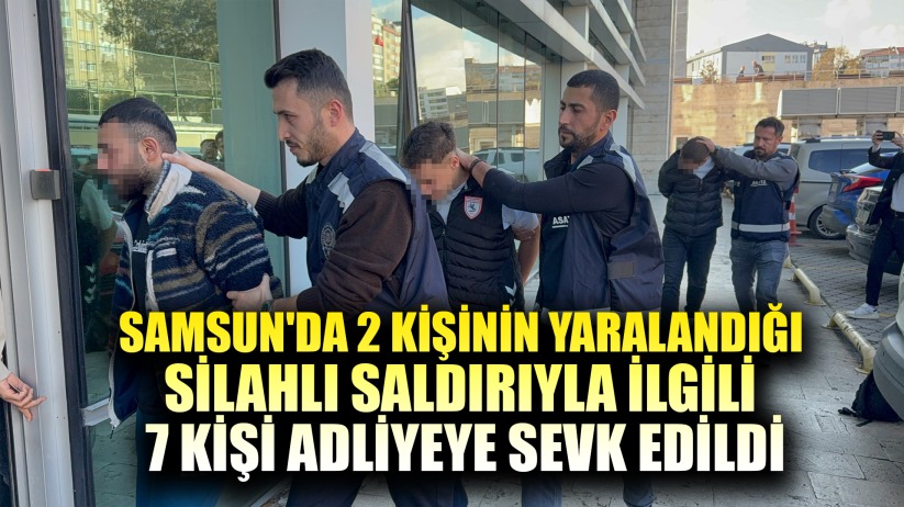 Samsun'da 2 kişinin yaralandığı silahlı saldırıyla ilgili 7 kişi adliyeye sevk edildi