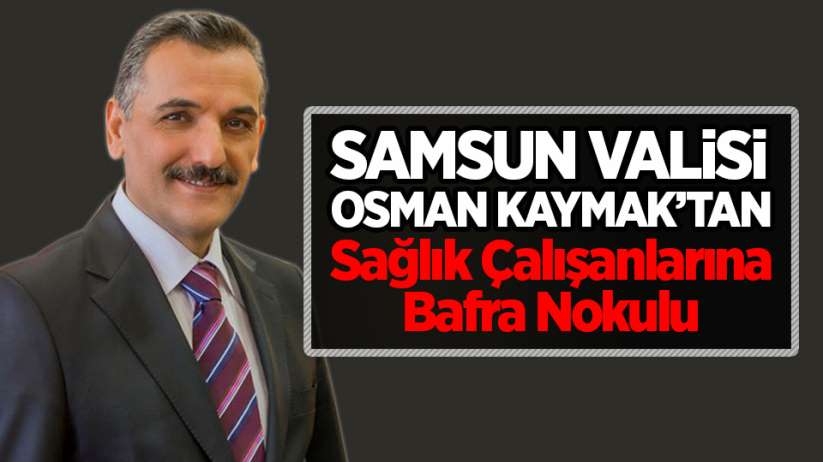 Samsun Valisi Osman Kaymak'tan Sağlık Çalışanlarına Bafra Nokulu