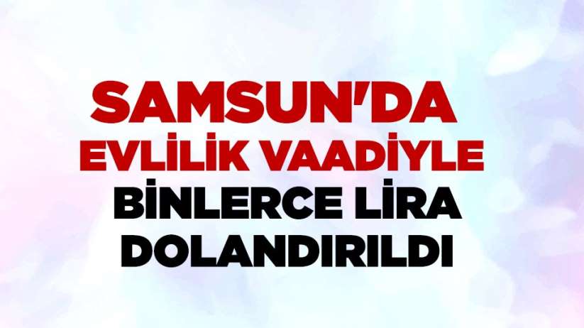 Samsun'da evlilik vaadiyle binlerce lira dolandırıldı