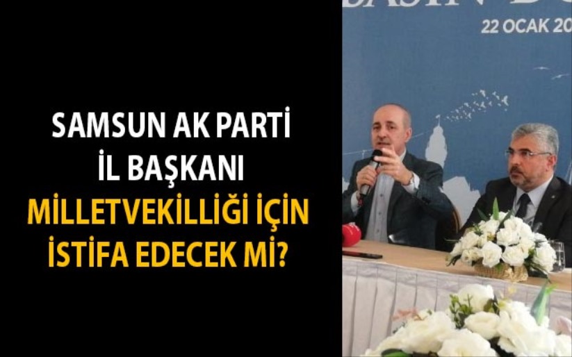 Samsun Ak Parti İl Başkanı, Milletvekilliği için istifa edecek mi?