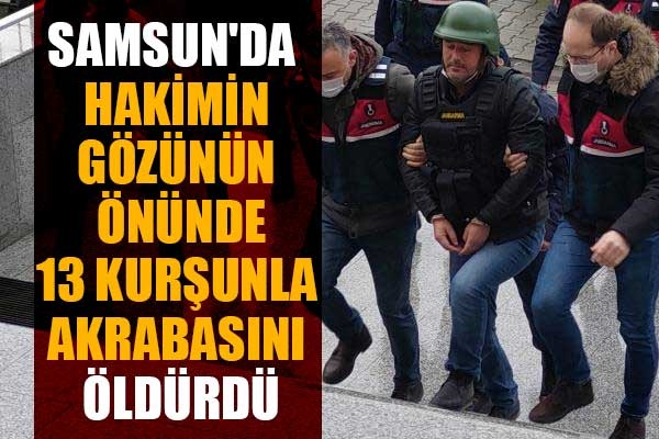 Samsun'da hakimin gözünün önünde 13 kurşunla akrabasını öldürdü