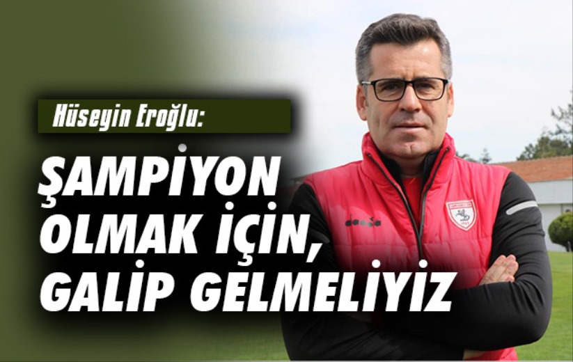 Hüseyin Eroğlu: 'Şampiyon olmak için galip gelmeliyiz'