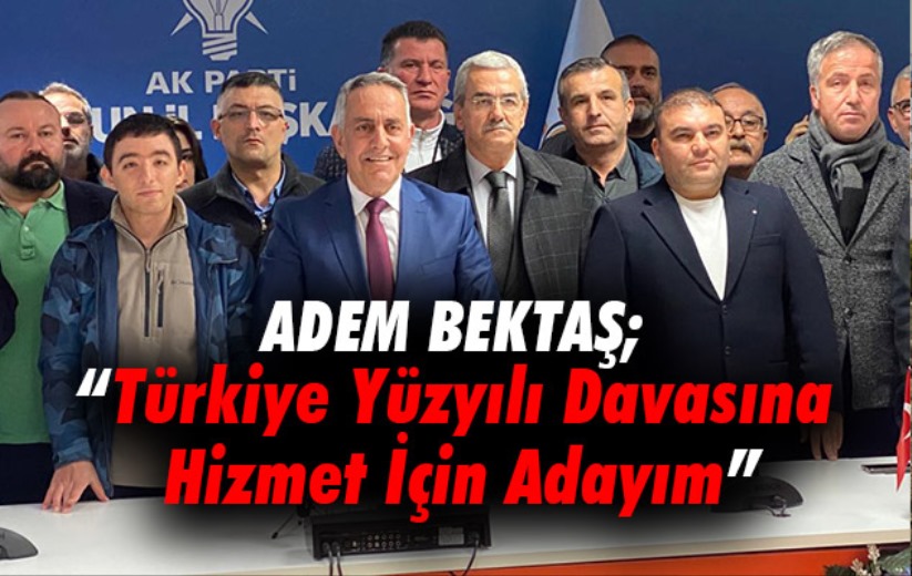 Adem Bektaş; 'Türkiye Yüzyılı Davasına Hizmet İçin Adayım'