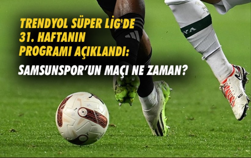Trendyol Süper Lig'de 31. haftanın programı açıklandı: Samsunspor'un maçı ne zaman?