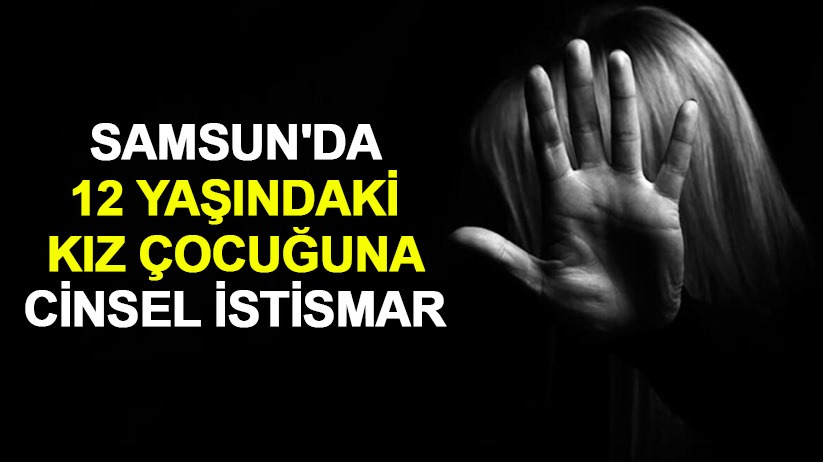 Samsun'da 12 yaşındaki kız çocuğuna cinsel istismar