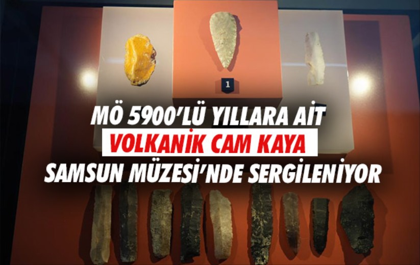 MÖ 5900'lü yıllara ait volkanik cam kaya Samsun Müzesi'nde sergileniyor
