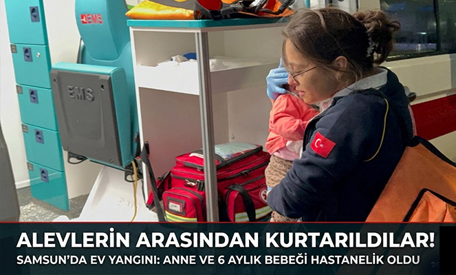 Samsun'da ev yangını: Anne ve 6 aylık bebeği hastanelik oldu
