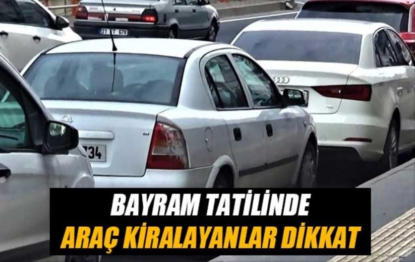 Bayram tatilinde araç kiralayanlar dikkat