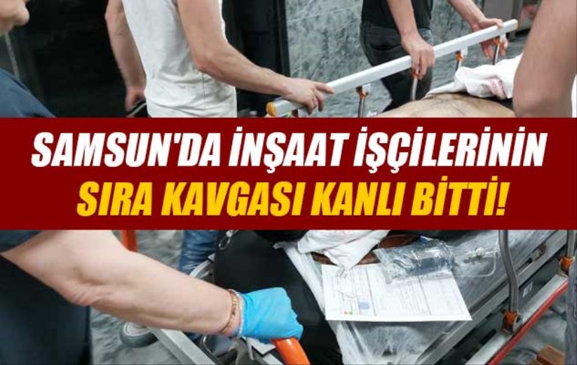 Samsun'da inşaat işçilerinin sıra kavgası kanlı bitti!