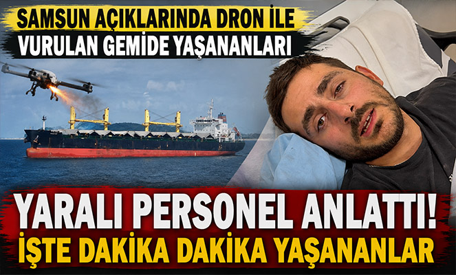 Samsun açıklarında dron ile vurulan gemide yaşananları yaralı personel anlattı