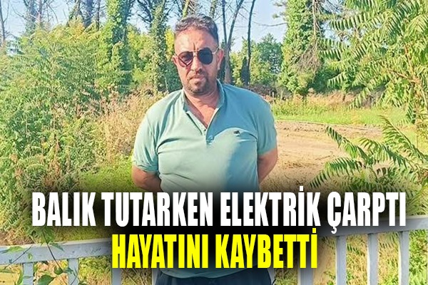 Balık tutarken elektrik akımına kapılan şahıs hayatını kaybetti