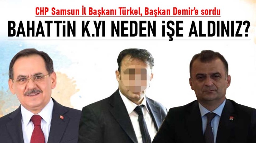 CHP Samsun İl Başkanı Türkel: Bahattin K.yı neden işe aldınız?
