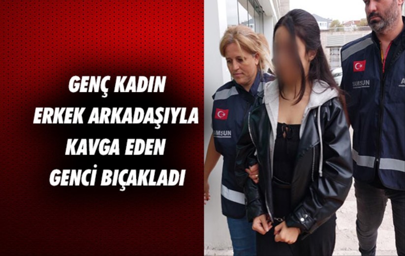 Samsun'da genç kadın erkek arkadaşıyla kavga eden genci bıçakladı