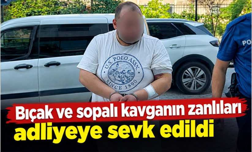 Bıçak ve sopalı kavganın zanlıları adliyeye sevk edildi