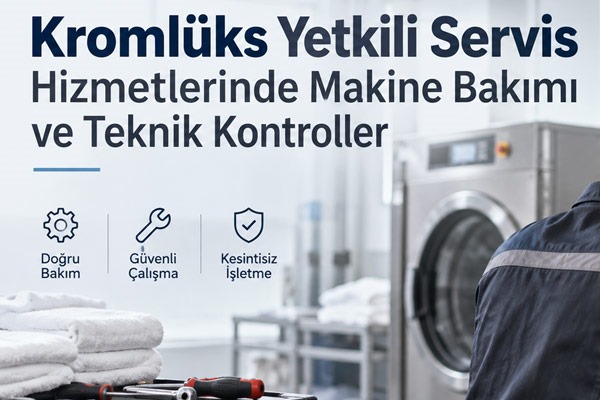 Kromlüks Yetkili Servis Hizmetlerinde Makine Bakımı ve Teknik Kontroller
