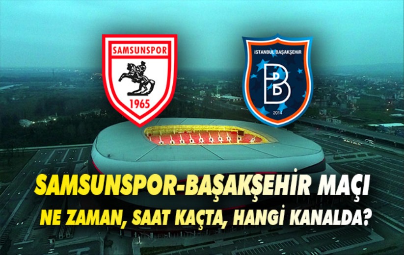 Samsunspor-Başakşehir maçı ne zaman, saat kaçta, hangi kanalda?