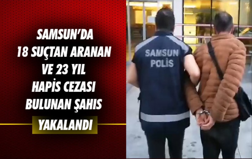 Samsun'da 18 suçtan aranan ve 23 yıl hapis cezası bulunan şahıs yakalandı