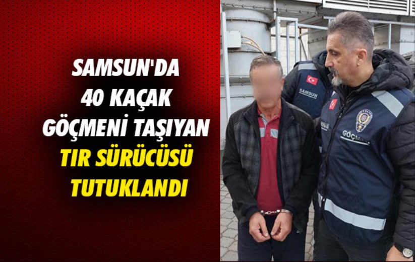 Samsun'da 40 kaçak göçmeni taşıyan tır sürücüsü tutuklandı