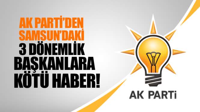 Samsun Haberleri: AK Parti'den Samsun'daki 3 Dönemlik Başkanlara Kötü Haber!