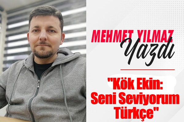 Mehmet Yılmaz yazdı: 'Kök Ekin: Seni Seviyorum Türkçe'